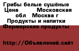 Грибы белые сушёные › Цена ­ 250 - Московская обл., Москва г. Продукты и напитки » Фермерские продукты   